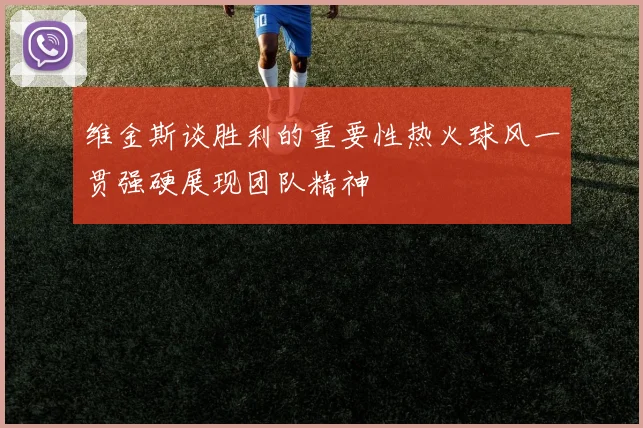 维金斯谈胜利的重要性热火球风一贯强硬展现团队精神