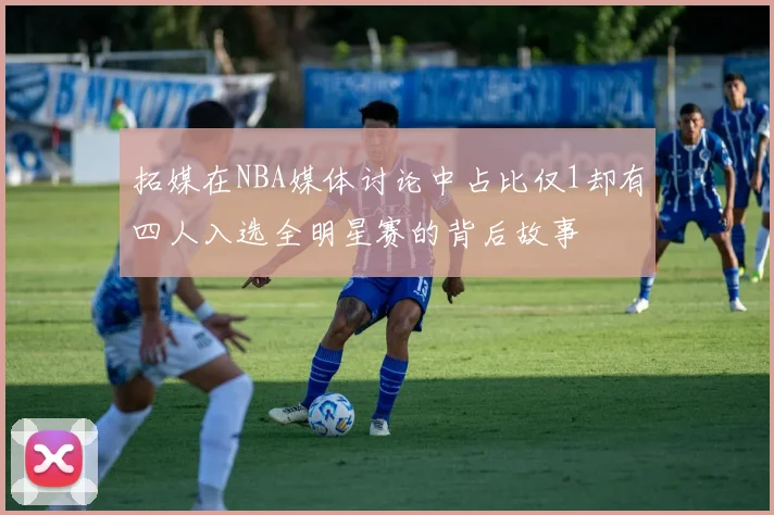 拓媒在NBA媒体讨论中占比仅1却有四人入选全明星赛的背后故事