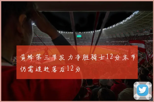 黄蜂第三节发力净胜骑士12分末节仍需追赶落后12分