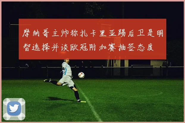 摩纳哥主帅称扎卡里亚踢后卫是明智选择并谈欧冠附加赛抽签态度