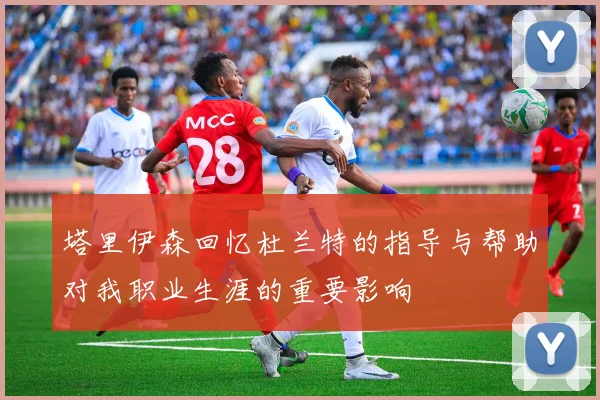 塔里伊森回忆杜兰特的指导与帮助对我职业生涯的重要影响