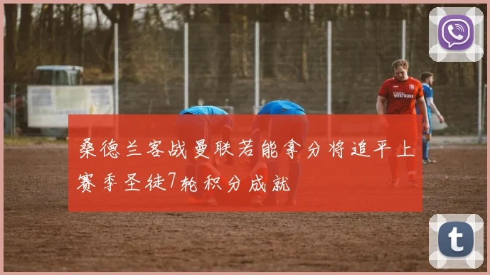 桑德兰客战曼联若能拿分将追平上赛季圣徒7轮积分成就