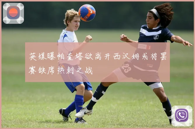 英媒曝帕奎塔欲离开西汉姆或将罢赛缺席热刺之战