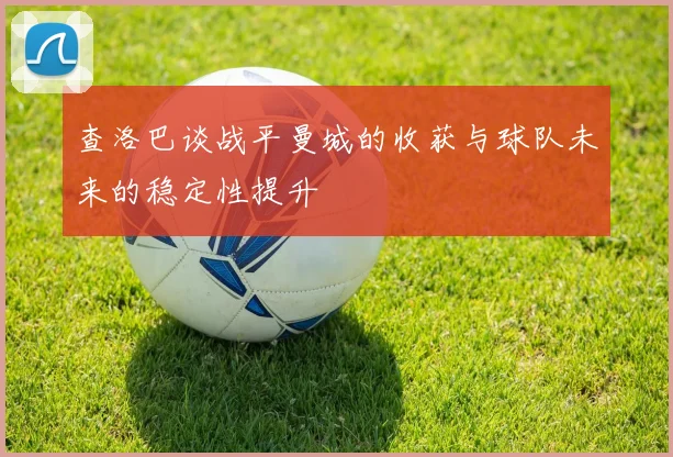 查洛巴谈战平曼城的收获与球队未来的稳定性提升