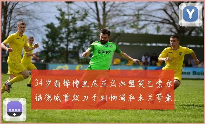 34岁前锋博里尼正式加盟英乙索尔福德城曾效力于利物浦和米兰等豪门