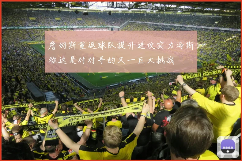 詹姆斯重返球队提升进攻实力海斯称这是对对手的又一巨大挑战