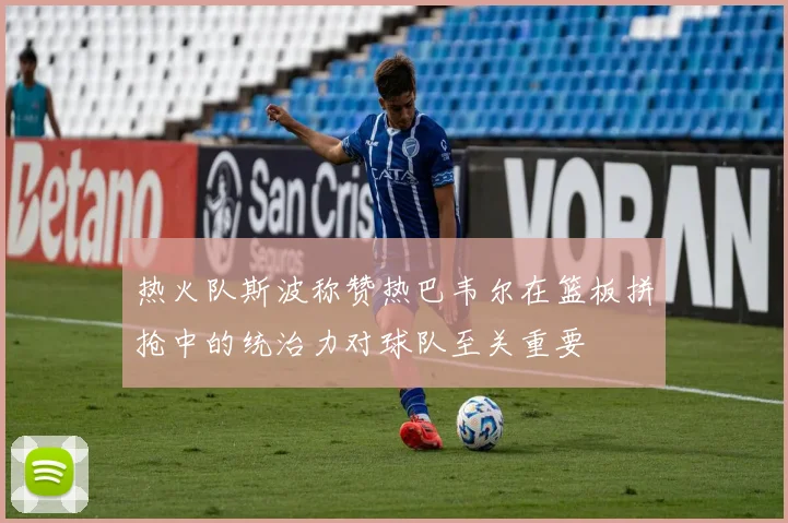 热火队斯波称赞热巴韦尔在篮板拼抢中的统治力对球队至关重要