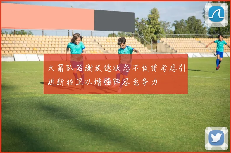 火箭队若谢泼德状态不佳将考虑引进新控卫以增强阵容竞争力