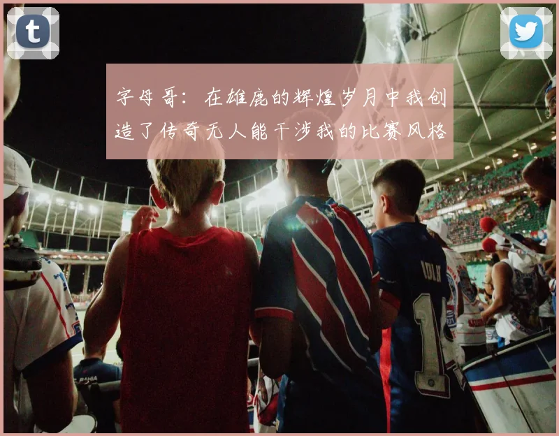 字母哥：在雄鹿的辉煌岁月中我创造了传奇无人能干涉我的比赛风格