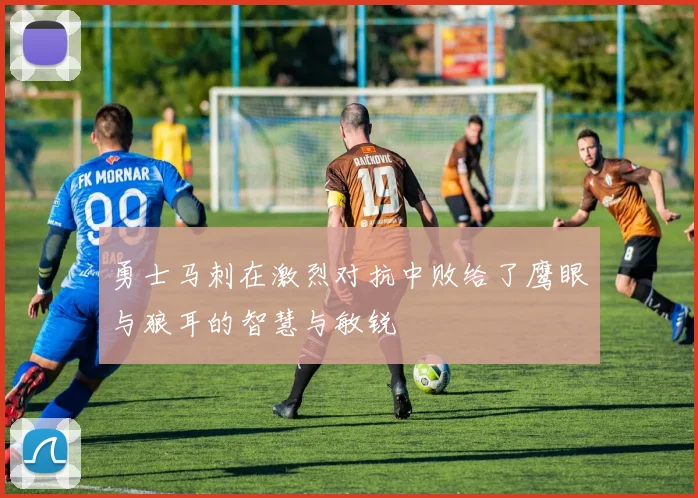 勇士马刺在激烈对抗中败给了鹰眼与狼耳的智慧与敏锐