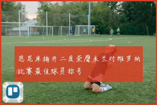 恩昆库梅开二度荣膺米兰对维罗纳比赛最佳球员称号