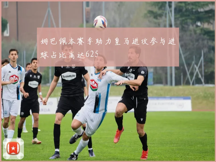 姆巴佩本赛季助力皇马进攻参与进球占比高达625