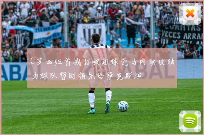 C罗回归首战打破进球荒马内助攻助力球队暂时领先哈萨克斯坦