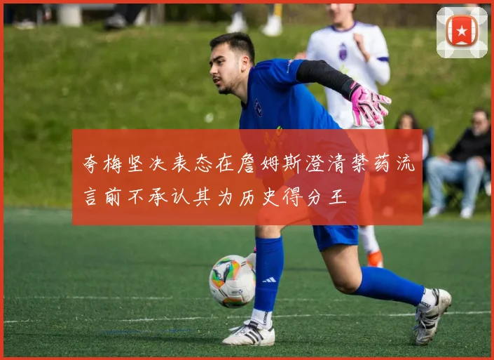 夸梅坚决表态在詹姆斯澄清禁药流言前不承认其为历史得分王