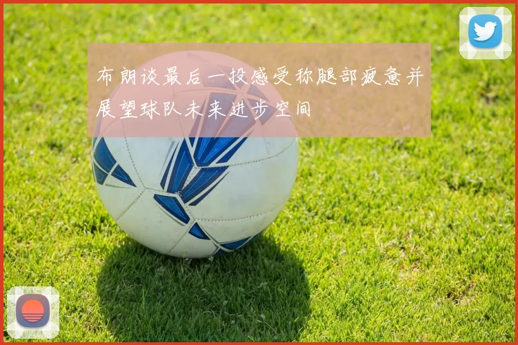 布朗谈最后一投感受称腿部疲惫并展望球队未来进步空间
