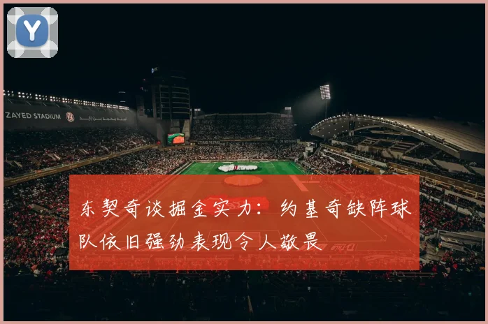 东契奇谈掘金实力：约基奇缺阵球队依旧强劲表现令人敬畏