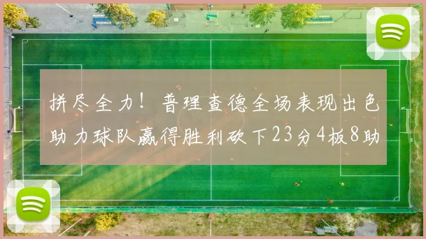 拼尽全力！普理查德全场表现出色助力球队赢得胜利砍下23分4板8助2断三分命中率高达43