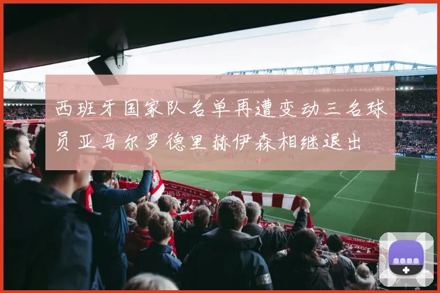 西班牙国家队名单再遭变动三名球员亚马尔罗德里赫伊森相继退出