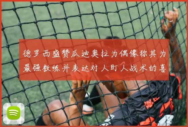 德罗西盛赞瓜迪奥拉为偶像称其为最强教练并表达对人盯人战术的喜爱