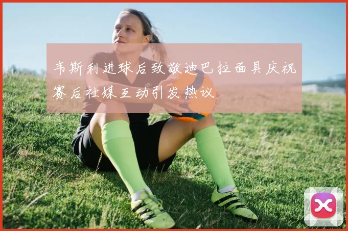 韦斯利进球后致敬迪巴拉面具庆祝赛后社媒互动引发热议