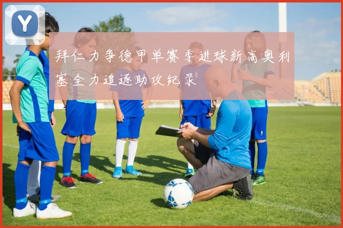 拜仁力争德甲单赛季进球新高奥利塞全力追逐助攻纪录