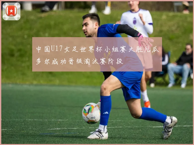 中国U17女足世界杯小组赛大胜厄瓜多尔成功晋级淘汰赛阶段