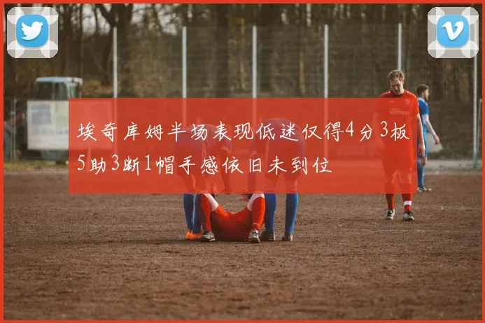 埃奇库姆半场表现低迷仅得4分3板5助3断1帽手感依旧未到位