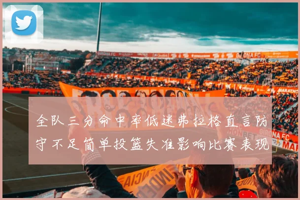 全队三分命中率低迷弗拉格直言防守不足简单投篮失准影响比赛表现