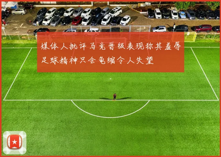 媒体人批评马竞晋级表现称其羞辱足球精神只会龟缩令人失望