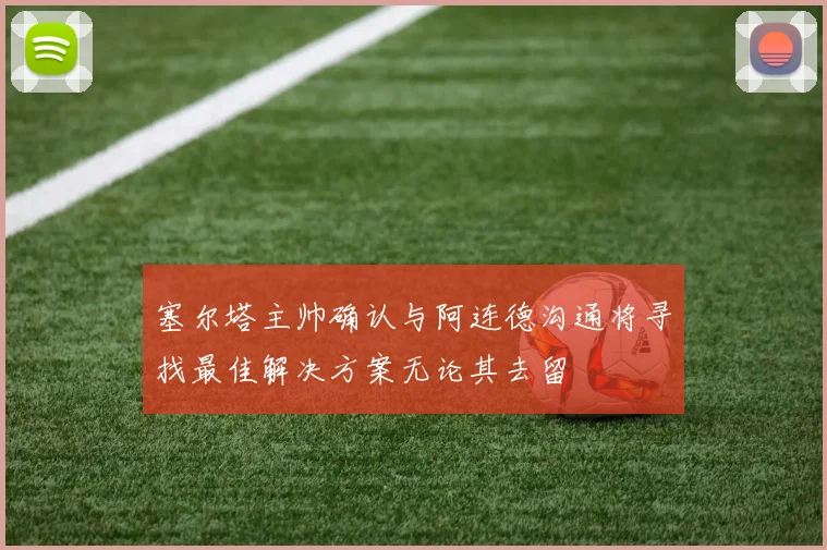 塞尔塔主帅确认与阿连德沟通将寻找最佳解决方案无论其去留