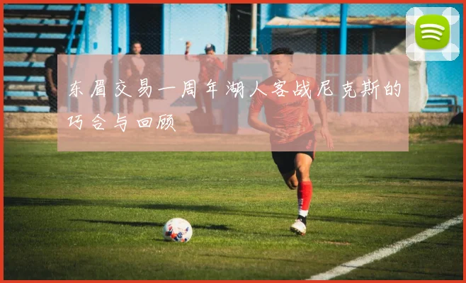 东眉交易一周年湖人客战尼克斯的巧合与回顾