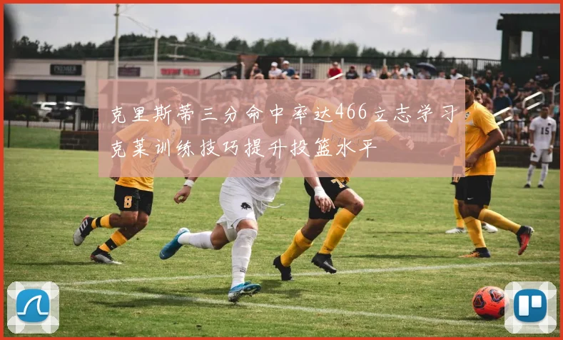 克里斯蒂三分命中率达466立志学习克莱训练技巧提升投篮水平