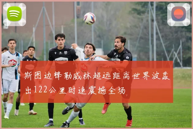 斯图边锋勒威林超远距离世界波轰出122公里时速震撼全场