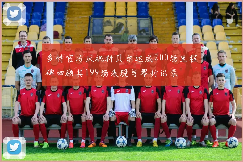 多特官方庆祝科贝尔达成200场里程碑回顾其199场表现与零封记录