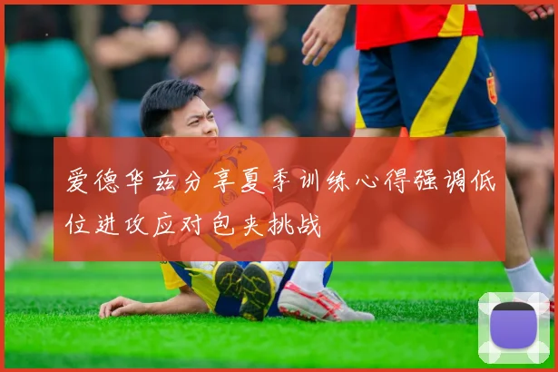 爱德华兹分享夏季训练心得强调低位进攻应对包夹挑战
