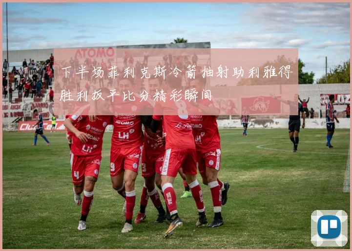 下半场菲利克斯冷箭抽射助利雅得胜利扳平比分精彩瞬间