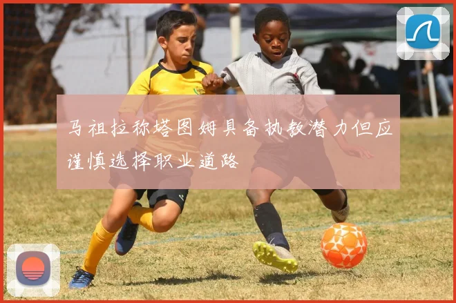 马祖拉称塔图姆具备执教潜力但应谨慎选择职业道路