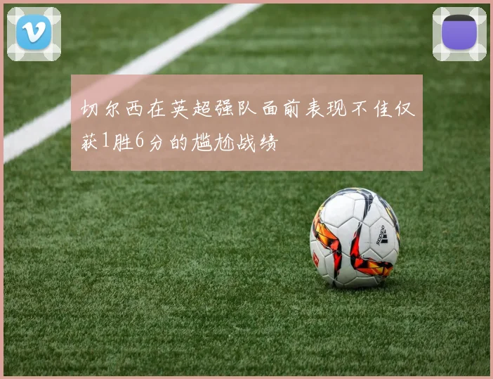 切尔西在英超强队面前表现不佳仅获1胜6分的尴尬战绩