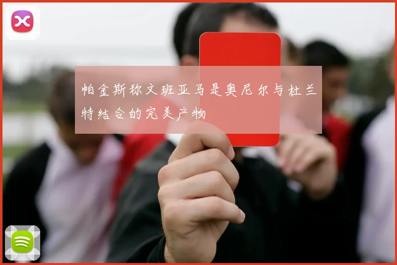 帕金斯称文班亚马是奥尼尔与杜兰特结合的完美产物