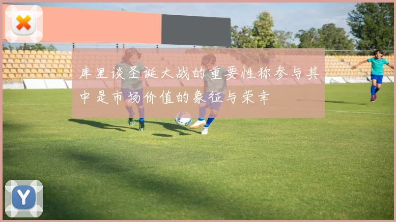 库里谈圣诞大战的重要性称参与其中是市场价值的象征与荣幸