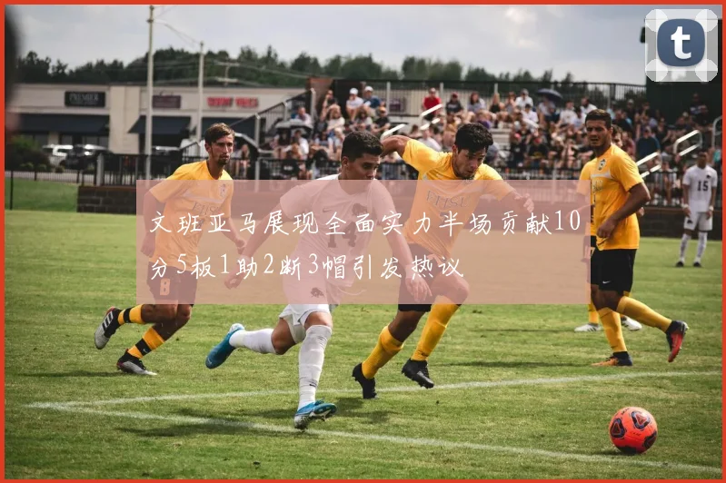 文班亚马展现全面实力半场贡献10分5板1助2断3帽引发热议