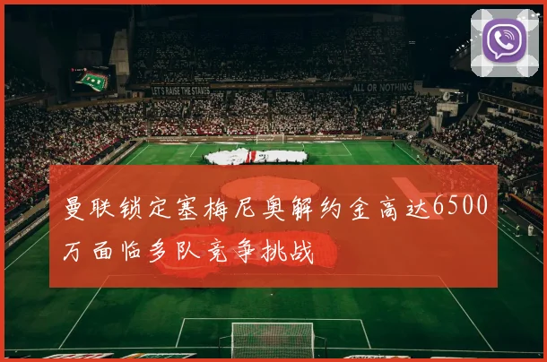 曼联锁定塞梅尼奥解约金高达6500万面临多队竞争挑战