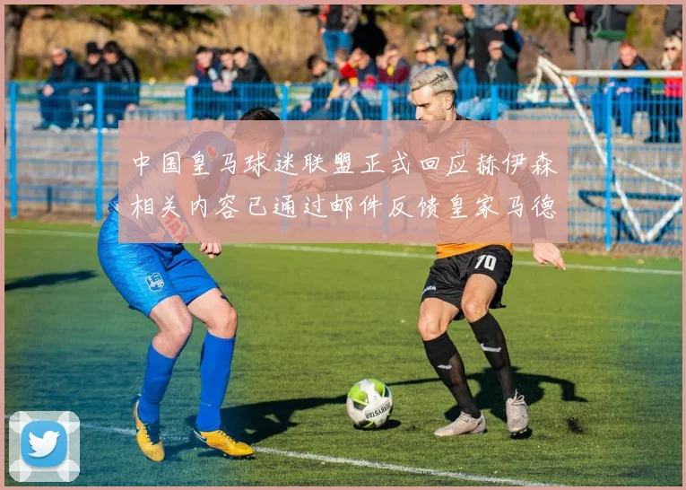 中国皇马球迷联盟正式回应赫伊森相关内容已通过邮件反馈皇家马德里