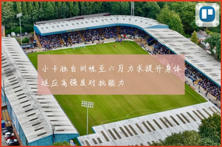小卡独自训练至六月力求提升身体适应高强度对抗能力