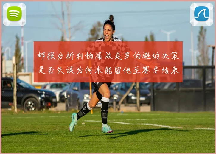 邮报分析利物浦放走罗伯逊的决策是否失误为何未能留他至赛季结束