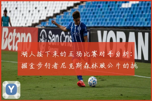 湖人接下来的五场比赛对手分析：掘金步行者尼克斯森林狼公牛的挑战与机遇