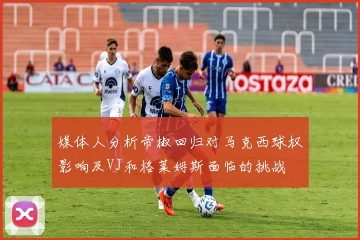 媒体人分析帝椒回归对马克西球权影响及VJ和格莱姆斯面临的挑战