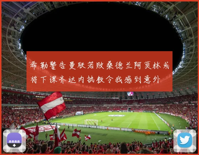 希勒警告曼联若败桑德兰阿莫林或将下课齐达内执教令我感到意外