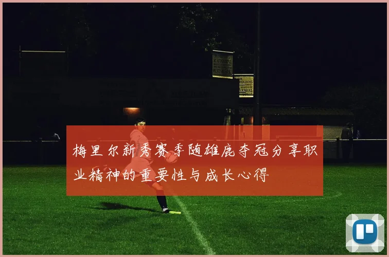 梅里尔新秀赛季随雄鹿夺冠分享职业精神的重要性与成长心得